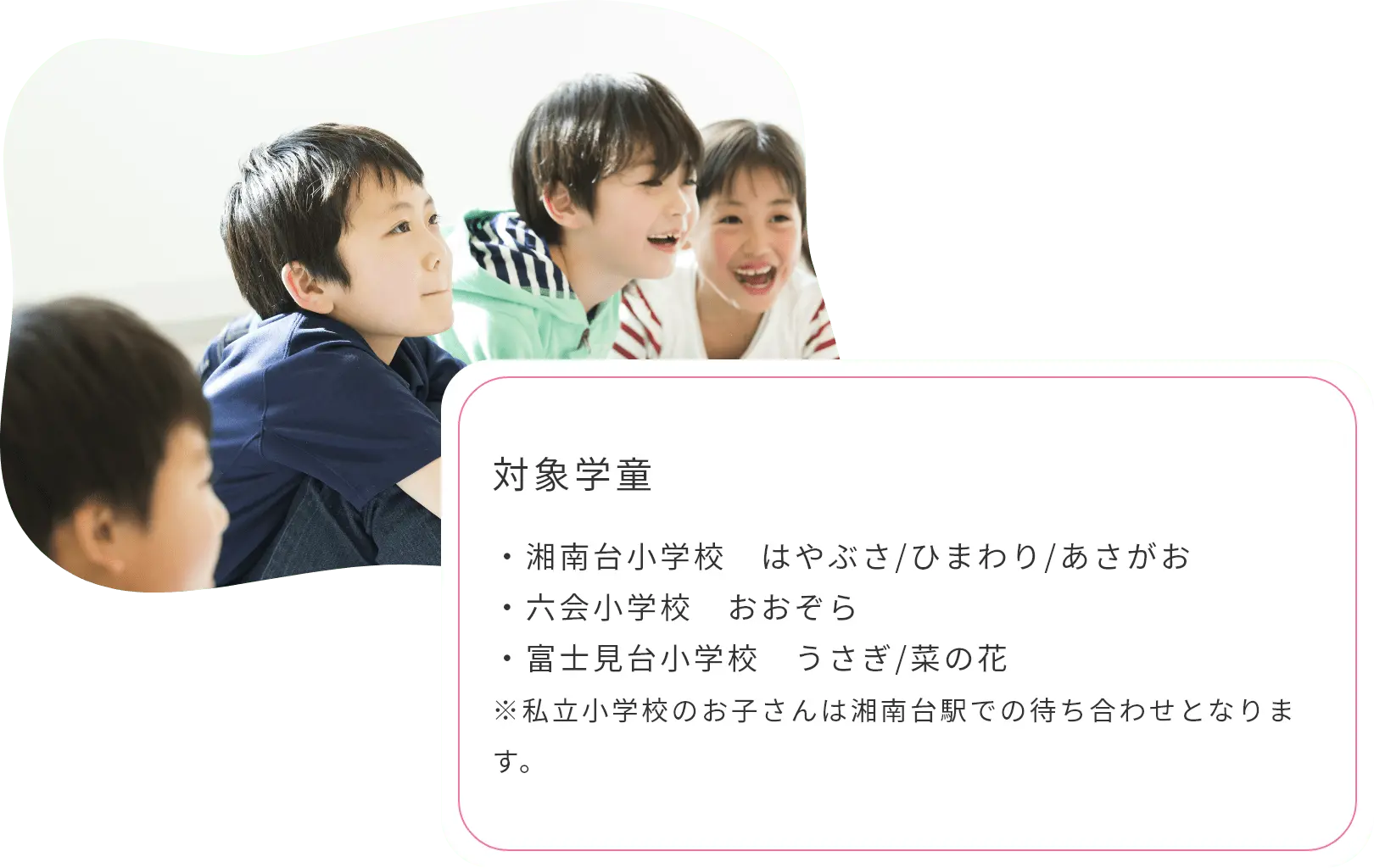 ・湘南台小学校　はやぶさ/ひまわり/あさがお ・六会小学校　おおぞら　 ・富士見台小学校　うさぎ/菜の花 ※私立小学校のお子さんは湘南台駅での待ち合わせとなります。